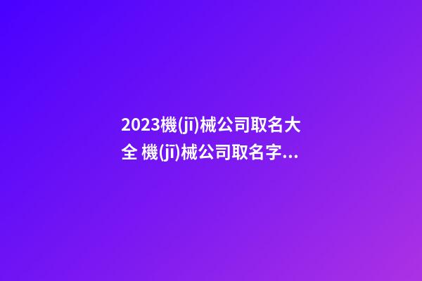 2023機(jī)械公司取名大全 機(jī)械公司取名字參考大全